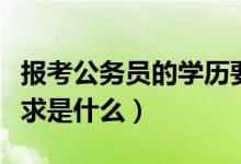 报考公务员的学历要求（报考公务员的学历要求是什么）