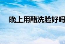 晚上用醋洗脸好吗（洗了会有什么好处）