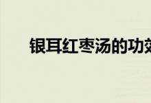 银耳红枣汤的功效（银耳红枣汤介绍）