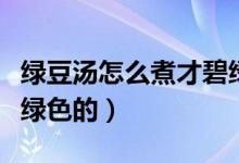 绿豆汤怎么煮才碧绿窍门(绿豆汤怎么煮才是绿色的)
