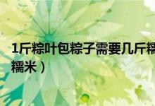 1斤粽叶包粽子需要几斤糯米(1斤粽叶包粽子应该需要几斤糯米)