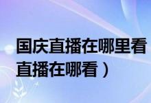 国庆直播在哪里看(2019国庆70周年大阅兵直播在哪看)