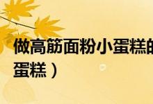 做高筋面粉小蛋糕的方法（怎么做高筋面粉小蛋糕）