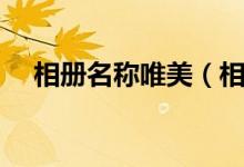 相册名称唯美（相册名称唯美简单大方）