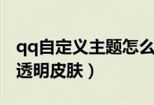 qq自定义主题怎么透明（qq如何设置自定义透明皮肤）