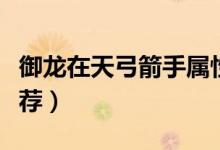 御龙在天弓箭手属性加点（弓箭手属性加点推荐）