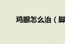 鸡眼怎么治（脚上的鸡眼怎么治疗）