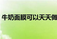 牛奶面膜可以天天做吗（牛奶面膜有何功效）