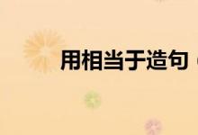 用相当于造句（相当于句子大全）