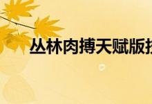 丛林肉搏天赋版技能搭配（快来看看）