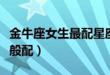 金牛座女生最配星座（哪个星座和金牛座女生般配）