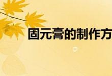 固元膏的制作方法（固元膏怎么做）