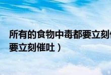 所有的食物中毒都要立刻催吐吗（不一定所有的食物中毒都要立刻催吐）