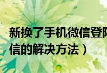 新换了手机微信登陆不上怎么办（登录不上微信的解决方法）