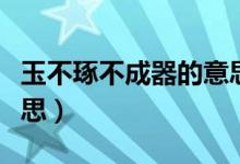 玉不琢不成器的意思（玉不琢不成器是什么意思）