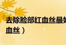 去除脸部红血丝最好的方法(如何去除脸部红血丝)