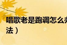唱歌老是跑调怎么办（唱歌跑调的三个解决方法）