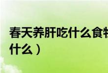 春天养肝吃什么食物好（春季养肝食补可以吃什么）
