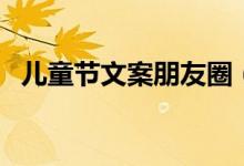 儿童节文案朋友圈（适合儿童节发的句子）