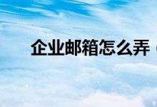企业邮箱怎么弄（怎么申请企业邮箱）