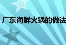 广东海鲜火锅的做法（广东海鲜火锅怎么做）