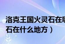 洛克王国火灵石在哪几个地方（洛克王国火灵石在什么地方）