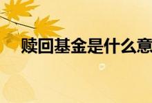 赎回基金是什么意思（赎回基金的含义）