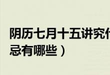 阴历七月十五讲究什么（农历七月十五鬼节禁忌有哪些）