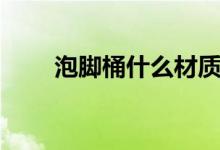 泡脚桶什么材质好（哪种泡脚桶好）