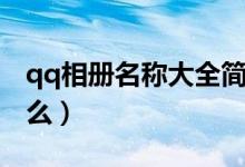 qq相册名称大全简单（qq相册名称大全有什么）