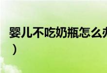 婴儿不吃奶瓶怎么办（五大妙招教你轻松解决）