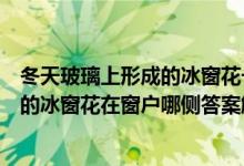 冬天玻璃上形成的冰窗花一般在窗户的哪一侧（冬天玻璃上的冰窗花在窗户哪侧答案解析）