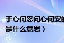于心何忍问心何安的意思（于心何忍问心何安是什么意思）