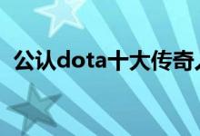 公认dota十大传奇人物（请收下我的膝盖）