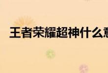 王者荣耀超神什么意思（超神指的是什么）