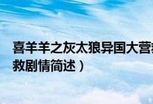 喜羊羊之灰太狼异国大营救剧情（喜羊羊之灰太狼异国大营救剧情简述）