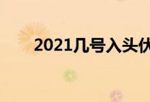 2021几号入头伏（入伏的禁忌事项）
