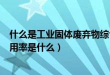 什么是工业固体废弃物综合利用率（工业固体废弃物综合利用率是什么）