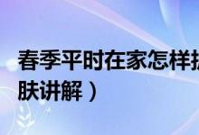 春季平时在家怎样护肤（春季平时在家怎样护肤讲解）