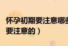 怀孕初期要注意哪些事项（怀孕初期哪些事需要注意的）