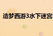 造梦西游3水下迷宫怎么走（行走路线介绍）