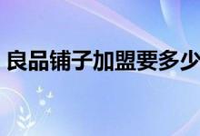 良品铺子加盟要多少钱（良品铺加盟费介绍）