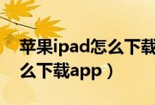 苹果ipad怎么下载app(如何用苹果ipad怎么下载app)
