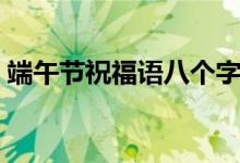 端午节祝福语八个字（端午节的祝福有哪些）