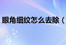 眼角细纹怎么去除(多种方法去除眼角细纹)