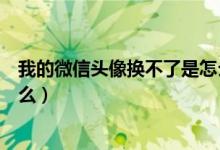 我的微信头像换不了是怎么回事（微信头像换不了是因为什么）