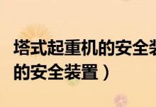 塔式起重机的安全装置有哪些（这些都是必备的安全装置）