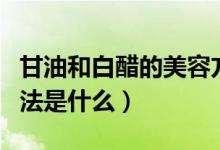 甘油和白醋的美容方法（甘油和白醋的美容方法是什么）
