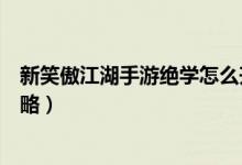 新笑傲江湖手游绝学怎么升级（新笑傲江湖手游绝学培养攻略）