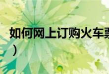 如何网上订购火车票（网上订购火车票的方法）